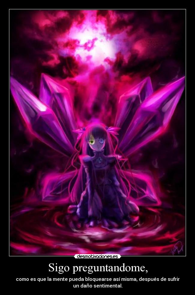 Sigo preguntandome, - como es que la mente pueda bloquearse así misma, después de sufrir
un daño sentimental.