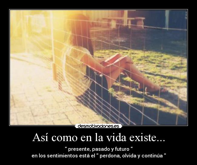 Así como en la vida existe... -  presente, pasado y futuro 
en los sentimientos está el  perdona, olvida y continúa 