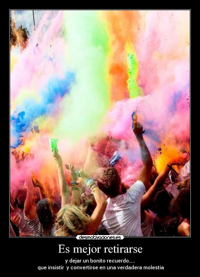 Es mejor retirarse - y dejar un bonito recuerdo.....
que insistir y convertirse en una verdadera molestia