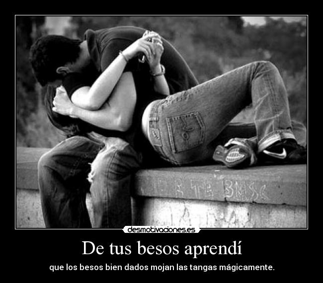 De tus besos aprendí - que los besos bien dados mojan las tangas mágicamente.