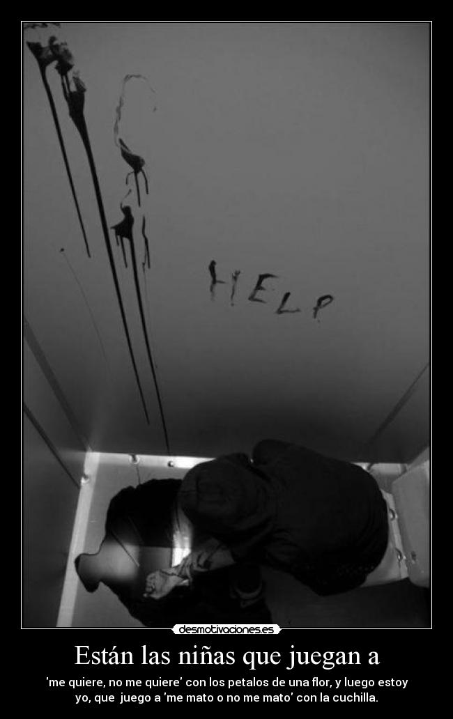 Están las niñas que juegan a - me quiere, no me quiere con los petalos de una flor, y luego estoy
yo, que juego a me mato o no me mato con la cuchilla.