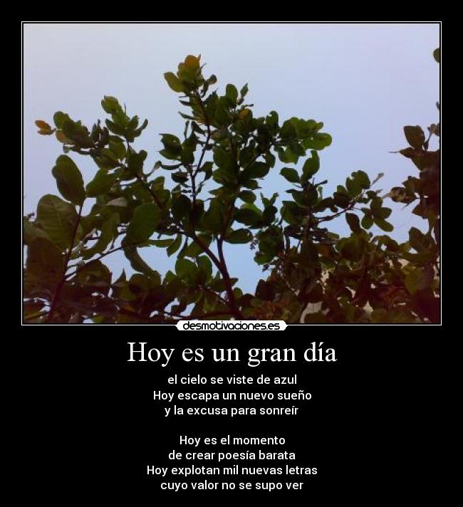 Hoy es un gran día - el cielo se viste de azul
Hoy escapa un nuevo sueño
y la excusa para sonreír

Hoy es el momento
de crear poesía barata
Hoy explotan mil nuevas letras
cuyo valor no se supo ver