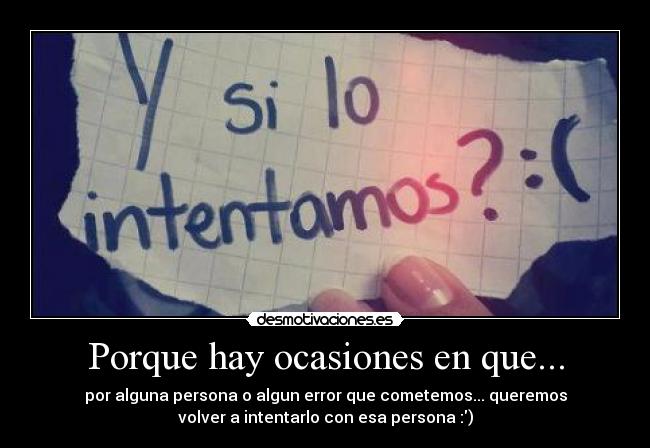 Porque hay ocasiones en que... - por alguna persona o algun error que cometemos... queremos
volver a intentarlo con esa persona :)