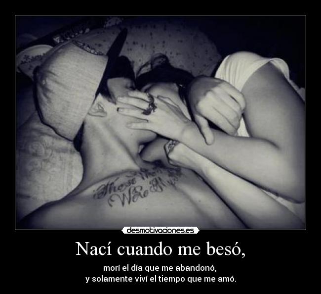 Nací cuando me besó, - morí el día que me abandonó,
y solamente viví el tiempo que me amó.