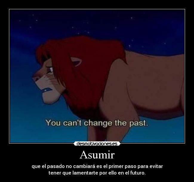 Asumir - que el pasado no cambiará es el primer paso para evitar
tener que lamentarte por ello en el futuro.