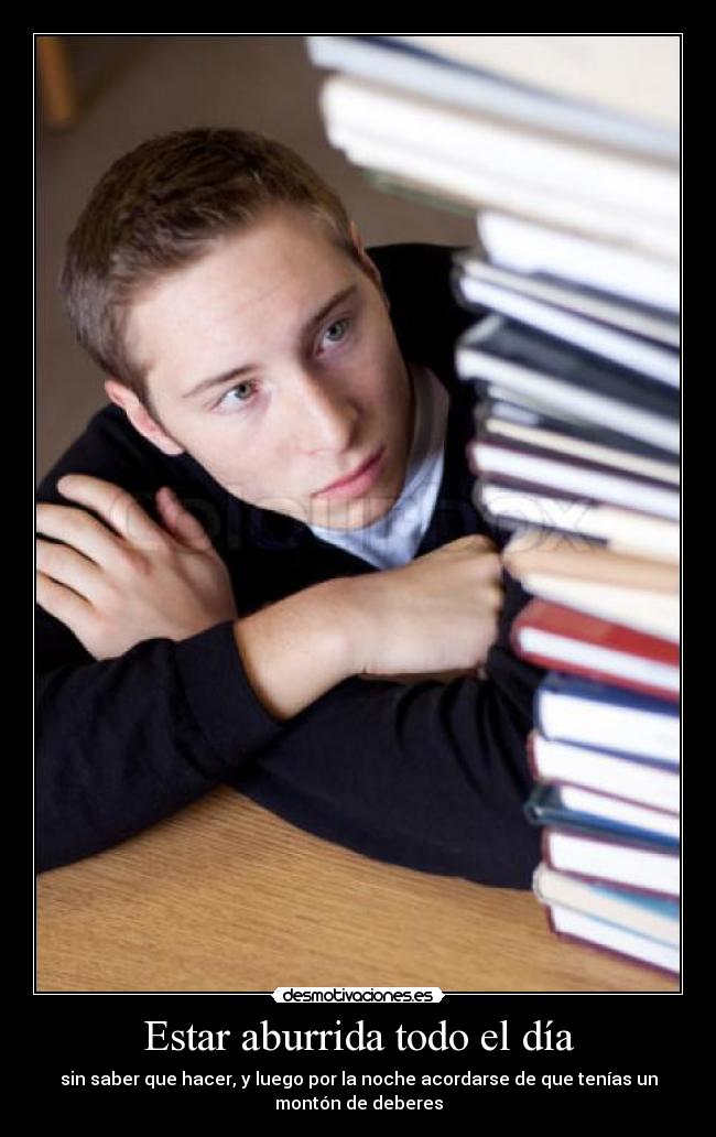 Estar aburrida todo el día - sin saber que hacer, y luego por la noche acordarse de que tenías un
montón de deberes