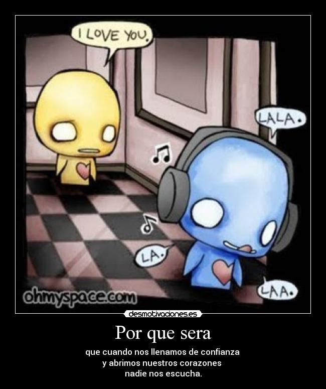 Por que sera - que cuando nos llenamos de confianza
y abrimos nuestros corazones
nadie nos escucha.