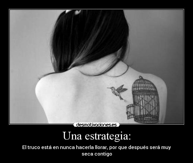 Una estrategia: - El truco está en nunca hacerla llorar, por que después será muy seca contigo