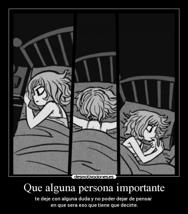 Que alguna persona importante - te deje con alguna duda y no poder dejar de pensar
en que sera eso que tiene que decirte.