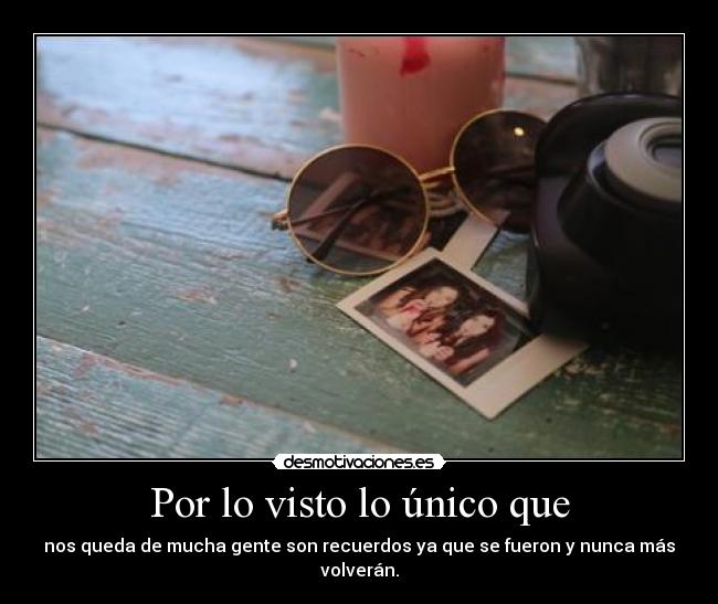 Por lo visto lo único que - nos queda de mucha gente son recuerdos ya que se fueron y nunca más volverán.