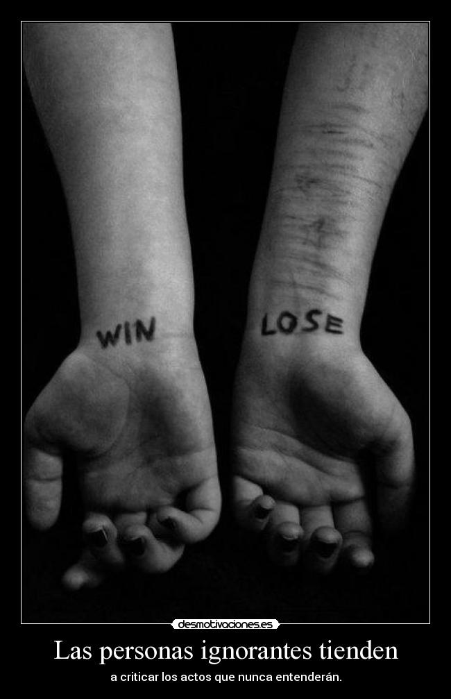 Las personas ignorantes tienden - a criticar los actos que nunca entenderán.