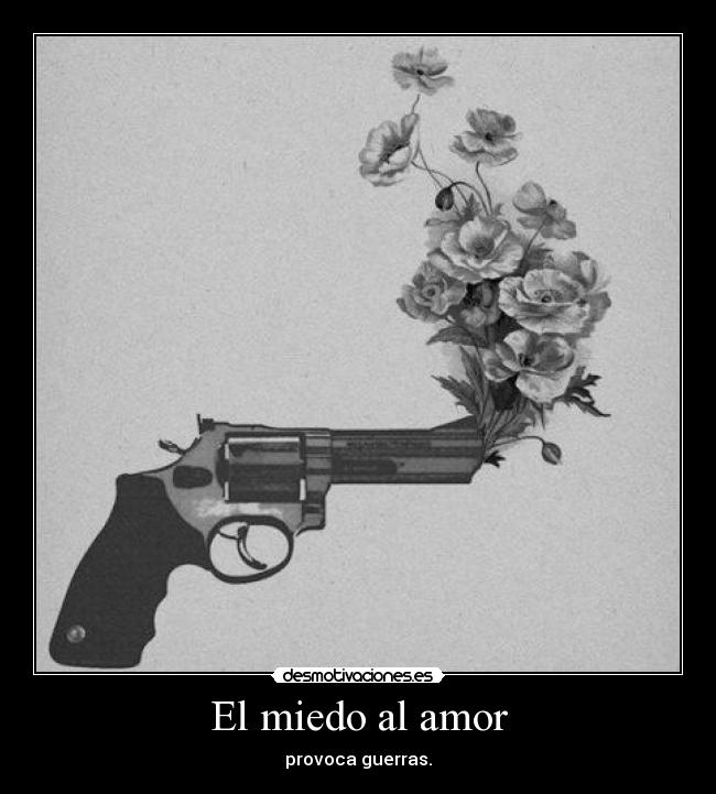 El miedo al amor - provoca guerras.
