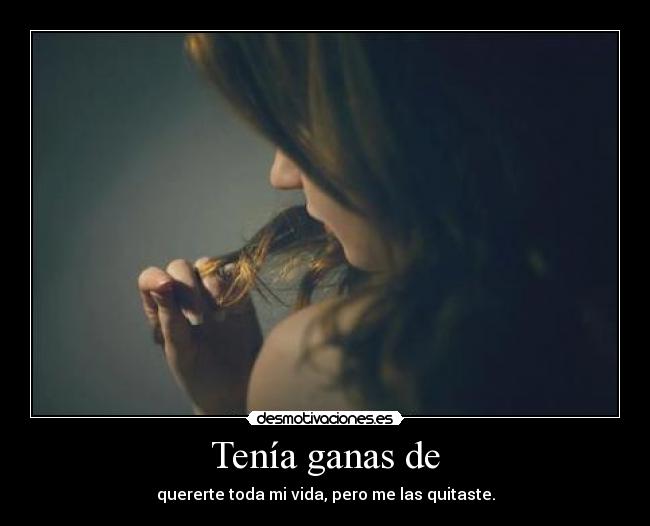 Tenía ganas de - quererte toda mi vida, pero me las quitaste.