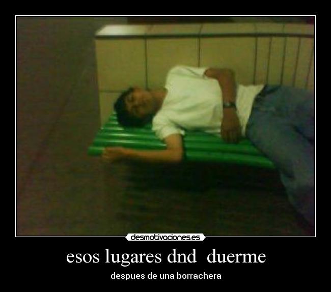 esos lugares dnd duerme - despues de una borrachera