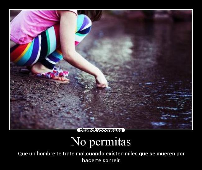 No permitas - Que un hombre te trate mal,cuando existen miles que se mueren por hacerte sonreír.