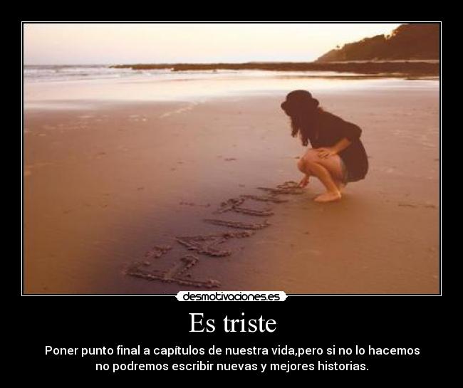 Es triste - Poner punto final a capítulos de nuestra vida,pero si no lo hacemos
no podremos escribir nuevas y mejores historias.