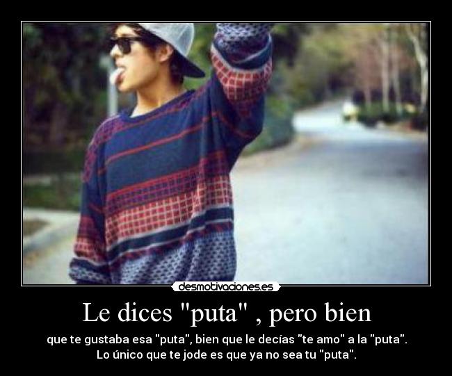 Le dices puta , pero bien - que te gustaba esa puta, bien que le decías te amo a la puta.
Lo único que te jode es que ya no sea tu puta.
