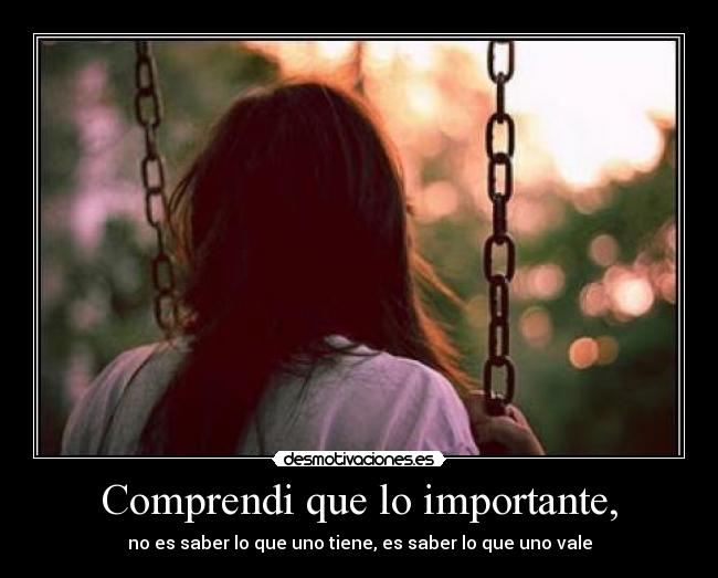 Comprendi que lo importante, - no es saber lo que uno tiene, es saber lo que uno vale