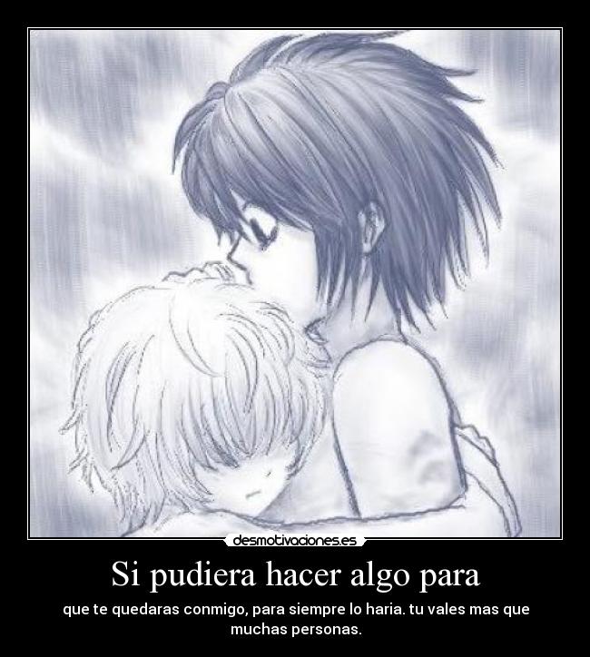 Si pudiera hacer algo para - que te quedaras conmigo, para siempre lo haria. tu vales mas que muchas personas.