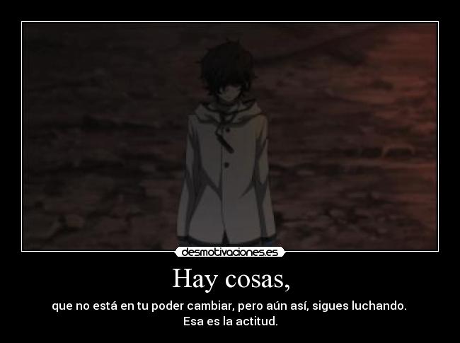 Hay cosas, - que no está en tu poder cambiar, pero aún así, sigues luchando. 
Esa es la actitud.