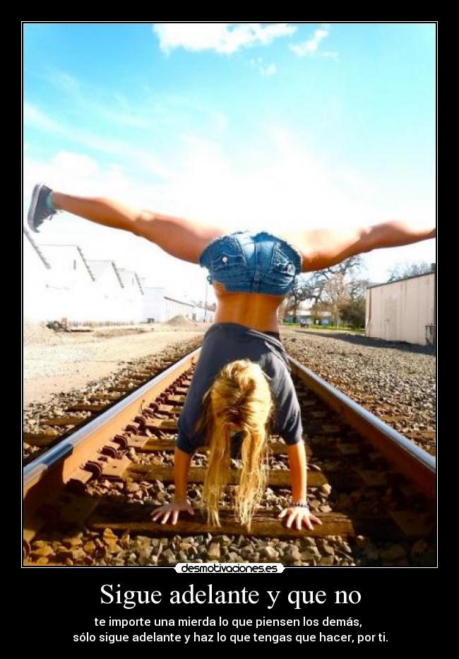 Sigue adelante y que no - te importe una mierda lo que piensen los demás,
sólo sigue adelante y haz lo que tengas que hacer, por ti.