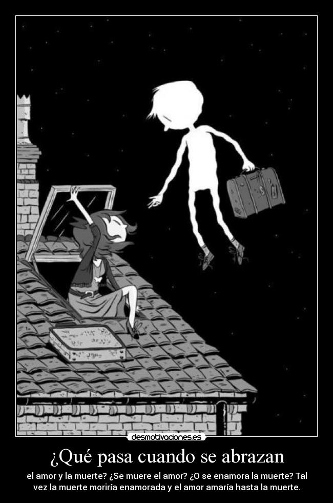 ¿Qué pasa cuando se abrazan - el amor y la muerte? ¿Se muere el amor? ¿O se enamora la muerte? Tal
vez la muerte moriría enamorada y el amor amaría hasta la muerte.