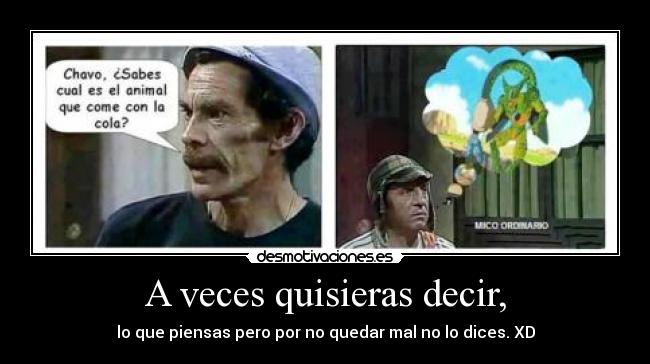 A veces quisieras decir, - lo que piensas pero por no quedar mal no lo dices. XD