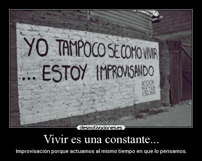 Vivir es una constante... - Improvisación porque actuamos al mismo tiempo en que lo pensamos.