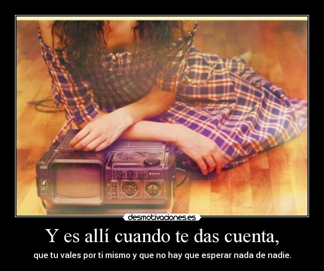 Y es allí cuando te das cuenta, - que tu vales por ti mismo y que no hay que esperar nada de nadie.