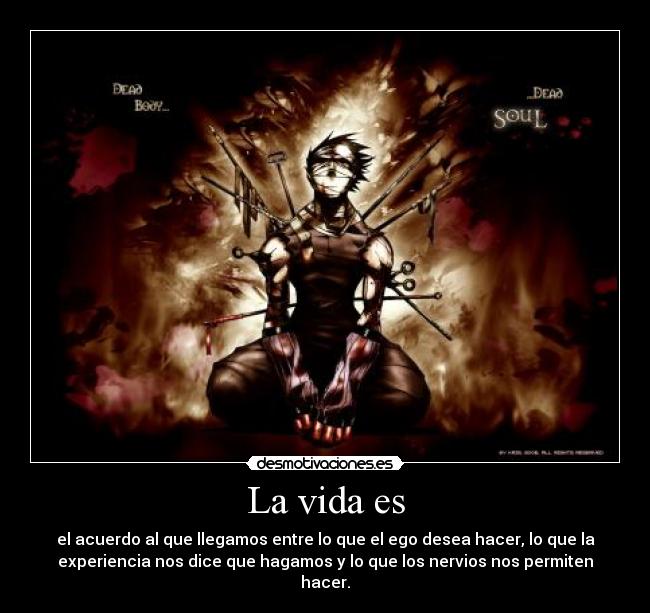 La vida es - el acuerdo al que llegamos entre lo que el ego desea hacer, lo que la
experiencia nos dice que hagamos y lo que los nervios nos permiten
hacer.