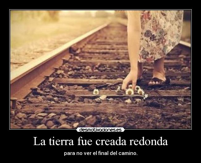 La tierra fue creada redonda - para no ver el final del camino.