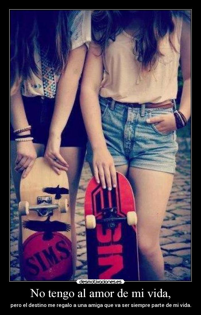 No tengo al amor de mi vida, - pero el destino me regalo a una amiga que va ser siempre parte de mi vida.