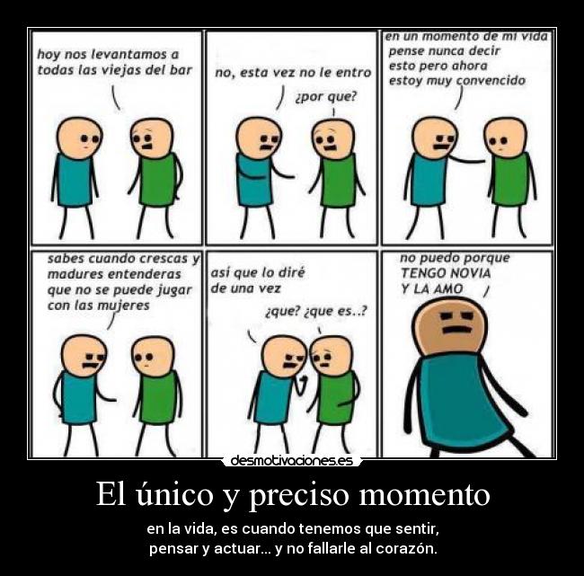 El único y preciso momento - en la vida, es cuando tenemos que sentir,
pensar y actuar... y no fallarle al corazón.