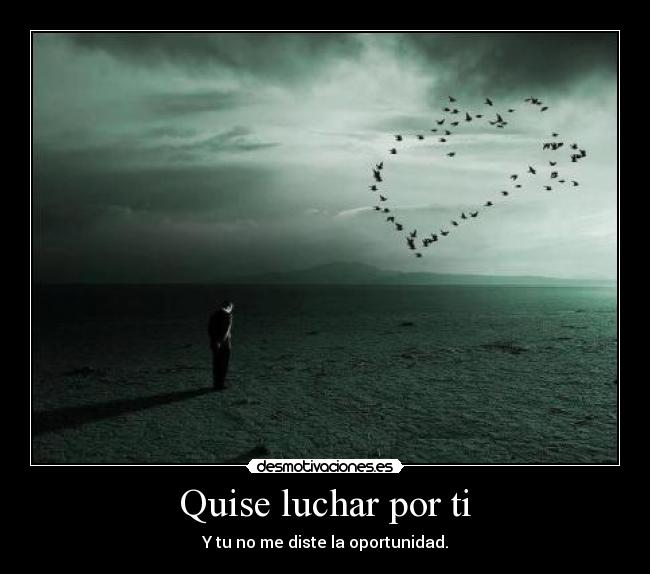 Quise luchar por ti - Y tu no me diste la oportunidad.