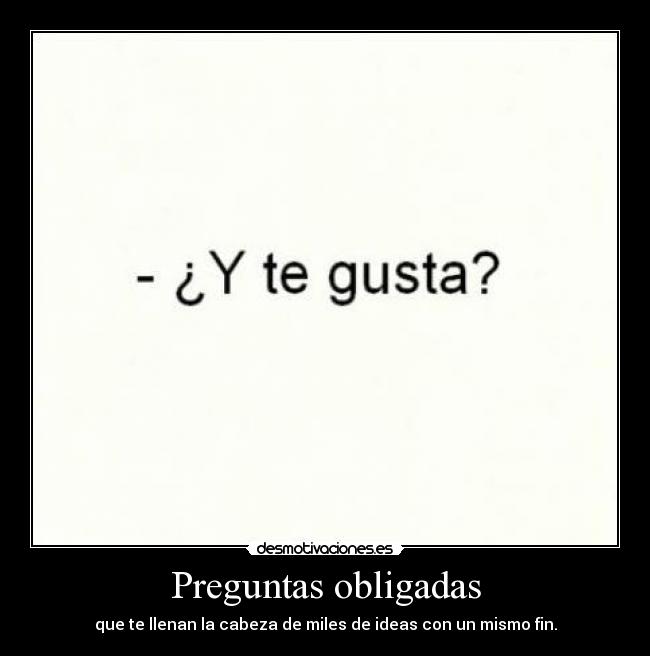 Preguntas obligadas - que te llenan la cabeza de miles de ideas con un mismo fin.