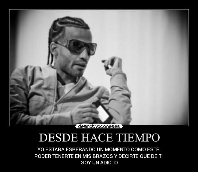 DESDE HACE TIEMPO - YO ESTABA ESPERANDO UN MOMENTO COMO ESTE
PODER TENERTE EN MIS BRAZOS Y DECIRTE QUE DE TI
SOY UN ADICTO