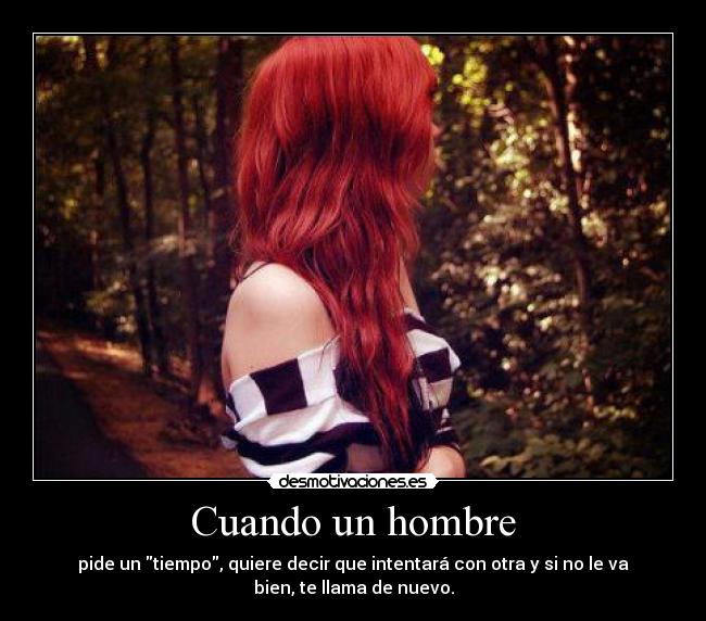 Cuando un hombre - pide un tiempo, quiere decir que intentará con otra y si no le va
bien, te llama de nuevo.