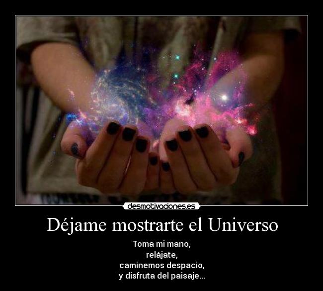 Déjame mostrarte el Universo - Toma mi mano,
relájate,
caminemos despacio,
y disfruta del paisaje...