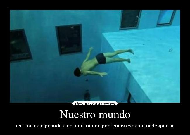 Nuestro mundo - es una mala pesadilla del cual nunca podremos escapar ni despertar.