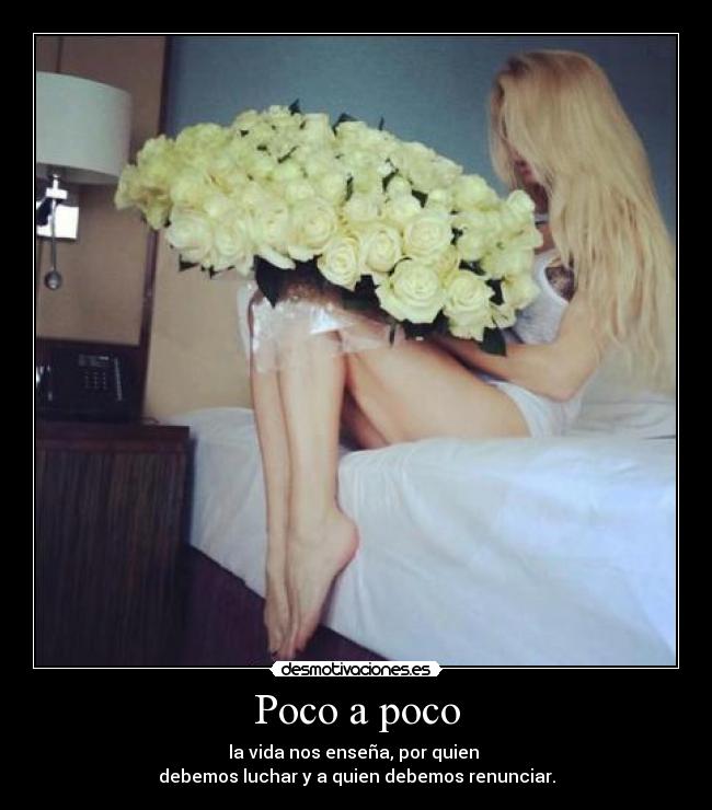 Poco a poco - la vida nos enseña, por quien
debemos luchar y a quien debemos renunciar.