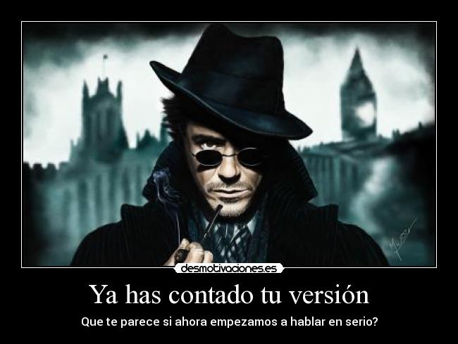 Ya has contado tu versión - Que te parece si ahora empezamos a hablar en serio?