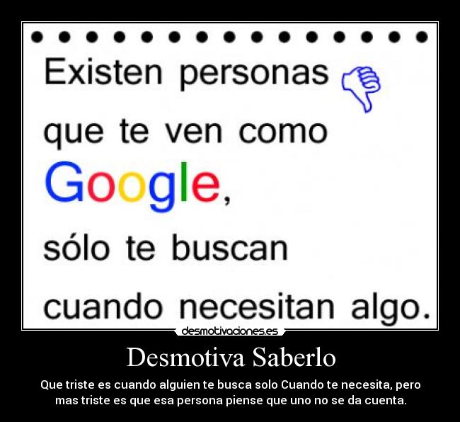 Desmotiva Saberlo - Que triste es cuando alguien te busca solo Cuando te necesita, pero
mas triste es que esa persona piense que uno no se da cuenta.