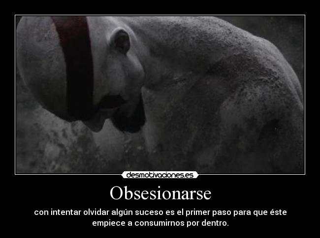 Obsesionarse - con intentar olvidar algún suceso es el primer paso para que éste
empiece a consumirnos por dentro.