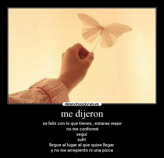 me dijeron - se feliz con lo que tienes , estaras mejor
no me conformé
seguí
sufrí
llegue al lugar al que quise llegar
y no me arrepiento ni una pizca