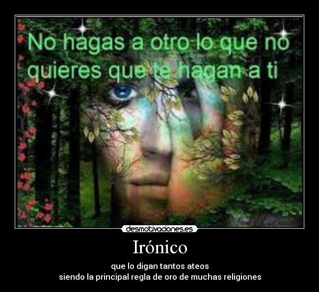 Irónico - que lo digan tantos ateos
siendo la principal regla de oro de muchas religiones