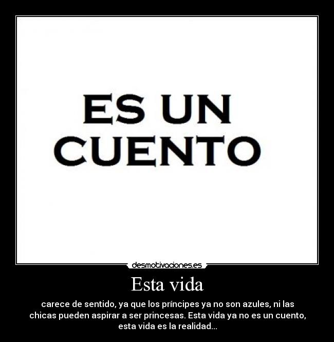 Esta vida - carece de sentido, ya que los príncipes ya no son azules, ni las
chicas pueden aspirar a ser princesas. Esta vida ya no es un cuento,
esta vida es la realidad...