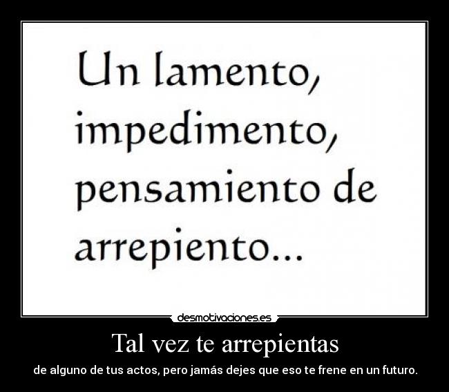 Tal vez te arrepientas - de alguno de tus actos, pero jamás dejes que eso te frene en un futuro.