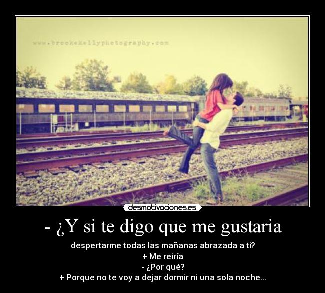 - ¿Y si te digo que me gustaria - despertarme todas las mañanas abrazada a ti?
+ Me reiría
- ¿Por qué?
+ Porque no te voy a dejar dormir ni una sola noche...