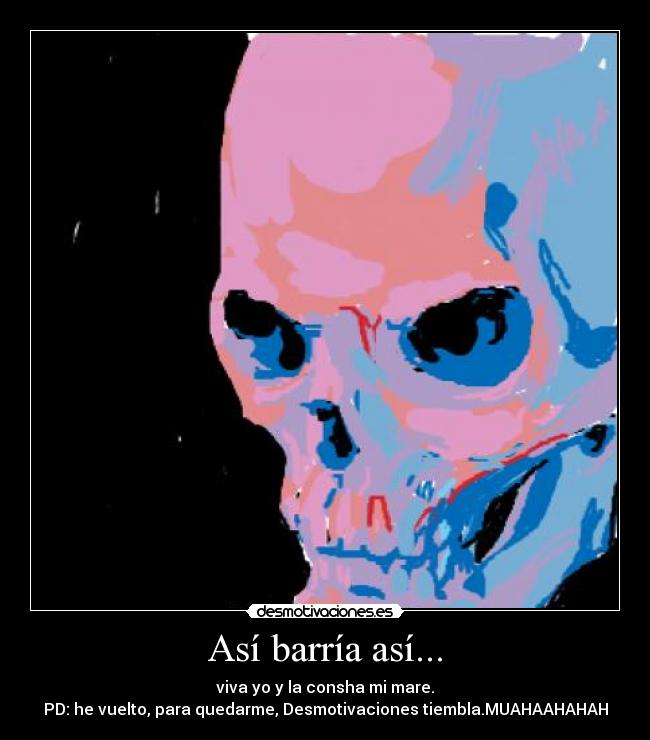 Así barría así... - viva yo y la consha mi mare.
PD: he vuelto, para quedarme, Desmotivaciones tiembla.MUAHAAHAHAH