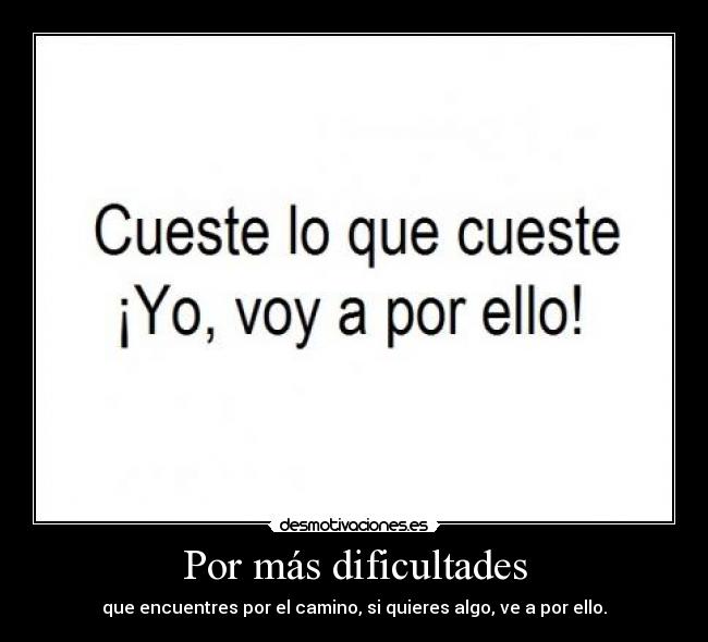 Por más dificultades - que encuentres por el camino, si quieres algo, ve a por ello.